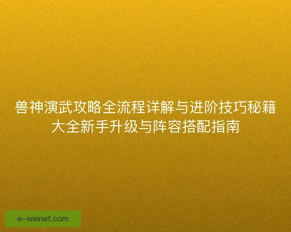 兽神演武攻略全流程详解与进阶技巧秘籍大全新手升级与阵容搭配指南
