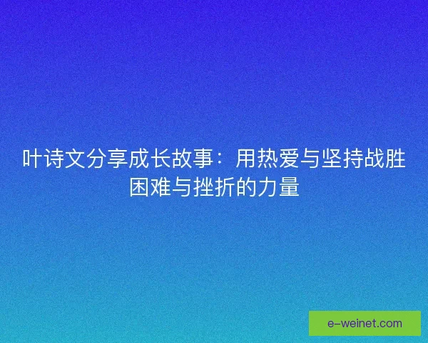 叶诗文分享成长故事：用热爱与坚持战胜困难与挫折的力量