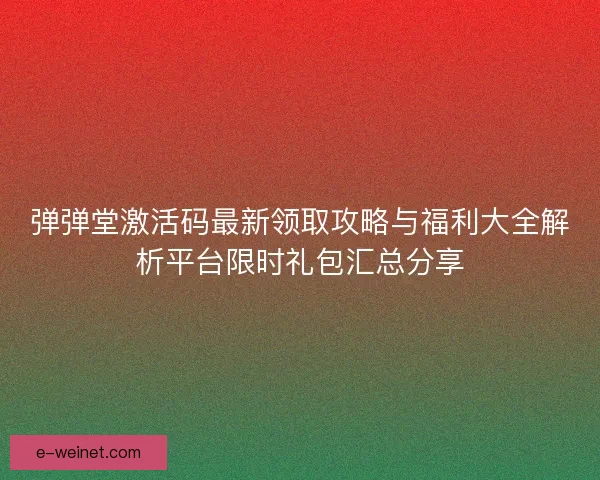 弹弹堂激活码最新领取攻略与福利大全解析平台限时礼包汇总分享