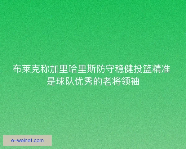 布莱克称加里哈里斯防守稳健投篮精准 是球队优秀的老将领袖