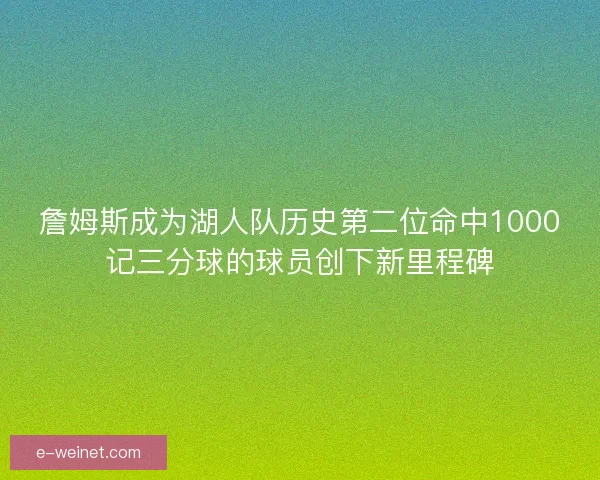 詹姆斯成为湖人队历史第二位命中1000记三分球的球员创下新里程碑