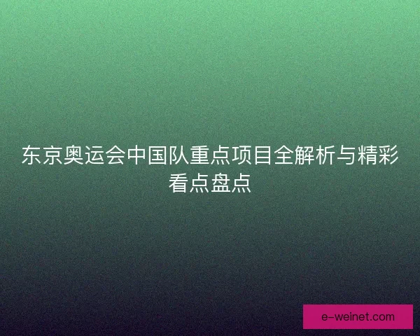 东京奥运会中国队重点项目全解析与精彩看点盘点