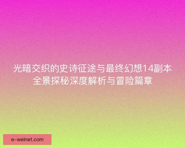 光暗交织的史诗征途与最终幻想14副本全景探秘深度解析与冒险篇章