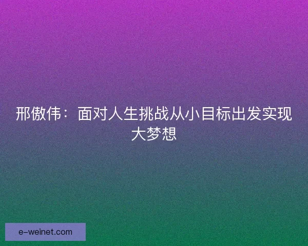 邢傲伟：面对人生挑战从小目标出发实现大梦想