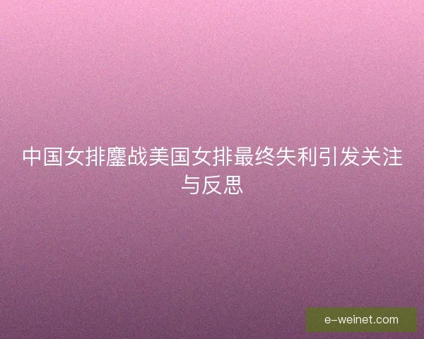 中国女排鏖战美国女排最终失利引发关注与反思
