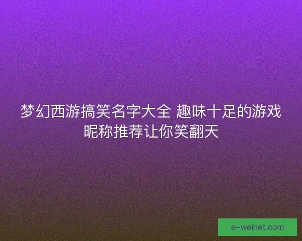 梦幻西游搞笑名字大全 趣味十足的游戏昵称推荐让你笑翻天