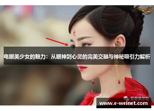 电眼美少女的魅力：从眼神到心灵的完美交融与神秘吸引力解析